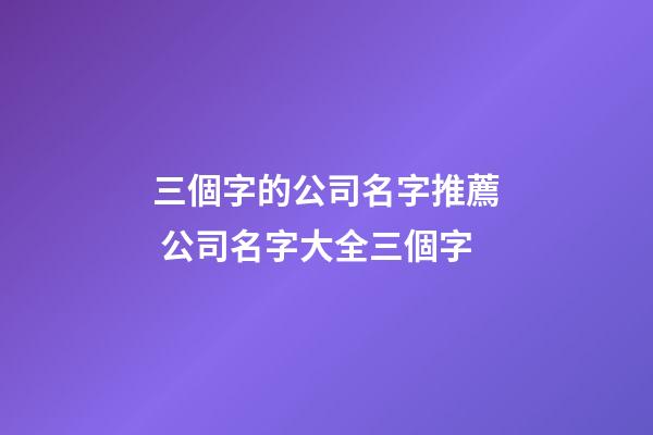 三個字的公司名字推薦 公司名字大全三個字-第1張-公司起名-玄機派